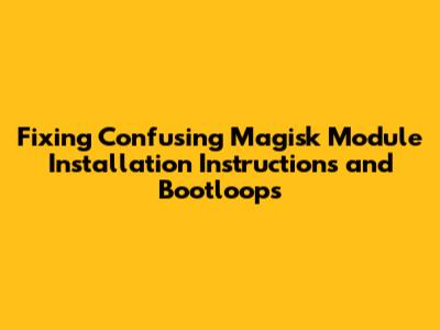 Fixing Confusing Magisk Module Installation Instructions and Bootloops