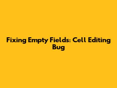 Fixing Empty Fields: Cell Editing Bug