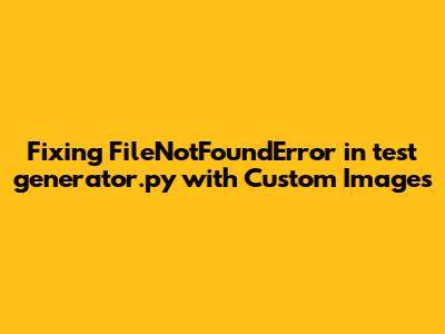 Fixing FileNotFoundError in test_generator.py with Custom Images