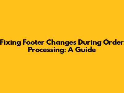 Fixing Footer Changes During Order Processing: A Guide