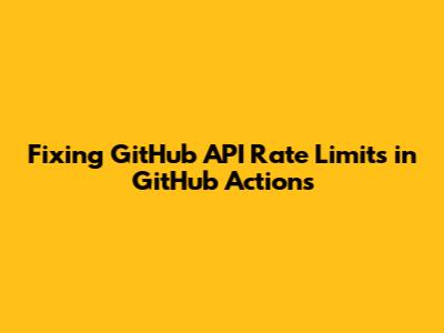 Fixing GitHub API Rate Limits in GitHub Actions