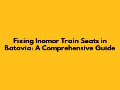 Fixing Inomor Train Seats in Batavia: A Comprehensive Guide