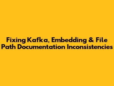 Fixing Kafka, Embedding & File Path Documentation Inconsistencies