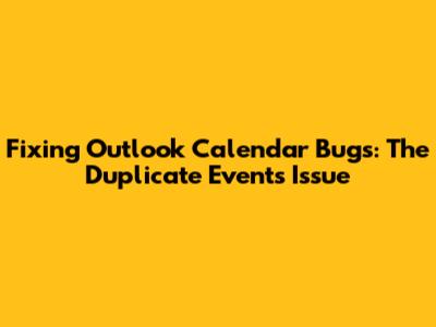Fixing Outlook Calendar Bugs: The Duplicate Events Issue