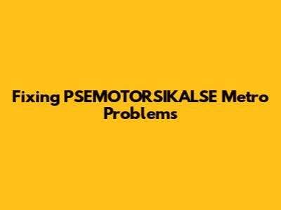 Fixing PSEMOTORSIKALSE Metro Problems
