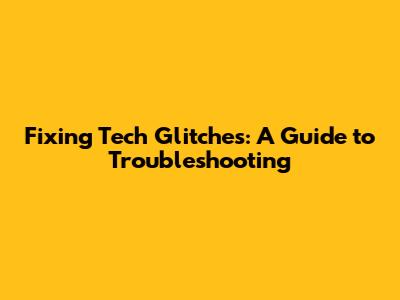 Fixing Tech Glitches: A Guide to Troubleshooting