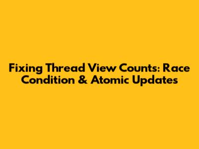 Fixing Thread View Counts: Race Condition & Atomic Updates