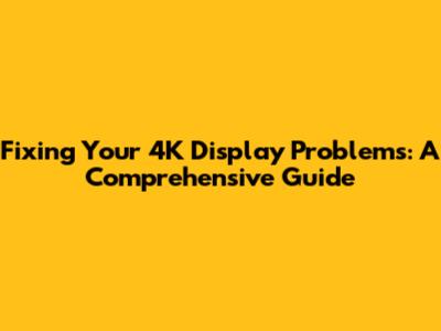 Fixing Your 4K Display Problems: A Comprehensive Guide