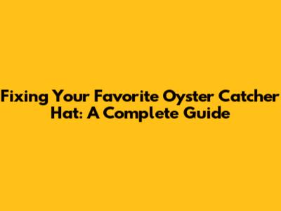 Fixing Your Favorite Oyster Catcher Hat: A Complete Guide