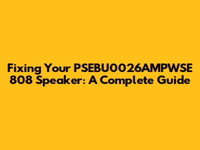 Fixing Your PSEBU0026AMPWSE 808 Speaker: A Complete Guide