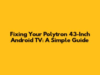 Fixing Your Polytron 43-Inch Android TV: A Simple Guide