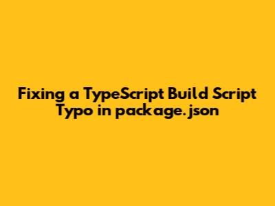 Fixing a TypeScript Build Script Typo in package.json