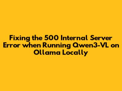 Fixing the 500 Internal Server Error when Running Qwen3-VL on Ollama Locally