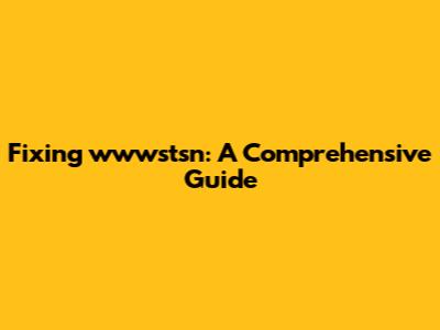 Fixing wwwstsn: A Comprehensive Guide