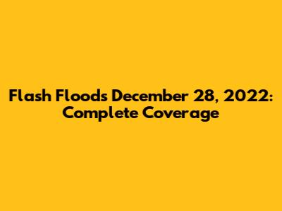 Flash Floods December 28, 2022: Complete Coverage