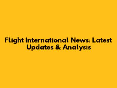 Flight International News: Latest Updates & Analysis