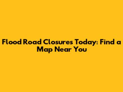 Flood Road Closures Today: Find a Map Near You