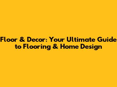 Floor & Decor: Your Ultimate Guide to Flooring & Home Design