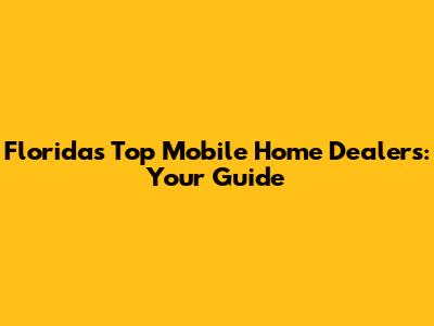 Florida's Top Mobile Home Dealers: Your Guide