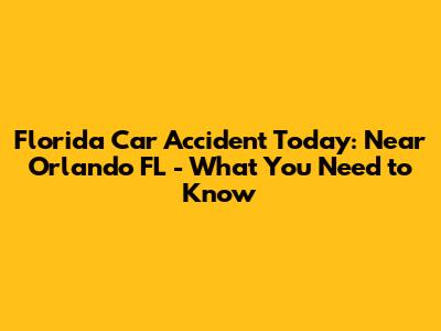 Florida Car Accident Today: Near Orlando FL - What You Need to Know