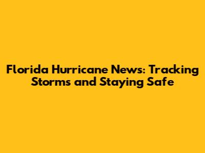 Florida Hurricane News: Tracking Storms and Staying Safe