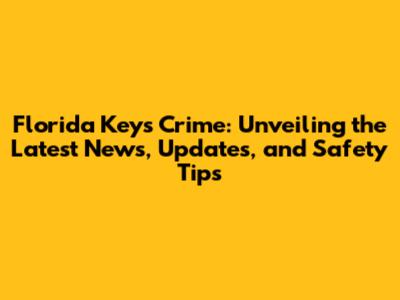 Florida Keys Crime: Unveiling the Latest News, Updates, and Safety Tips
