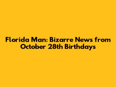 Florida Man: Bizarre News from October 28th Birthdays