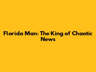 Florida Man: The King of Chaotic News