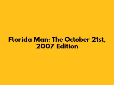 Florida Man: The October 21st, 2007 Edition