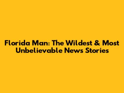 Florida Man: The Wildest & Most Unbelievable News Stories