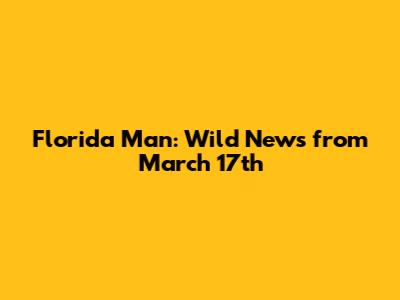 Florida Man: Wild News from March 17th