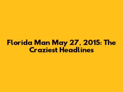 Florida Man May 27, 2015: The Craziest Headlines