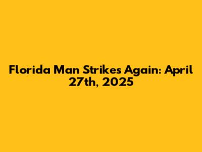 Florida Man Strikes Again: April 27th, 2025