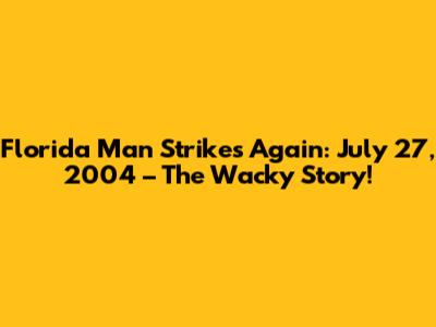 Florida Man Strikes Again: July 27, 2004 – The Wacky Story!