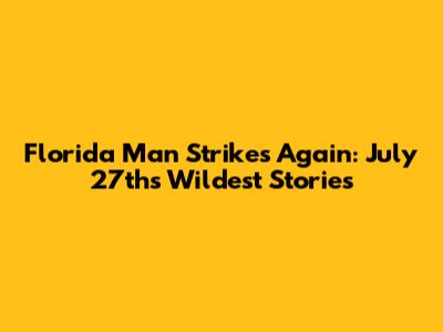 Florida Man Strikes Again: July 27th's Wildest Stories
