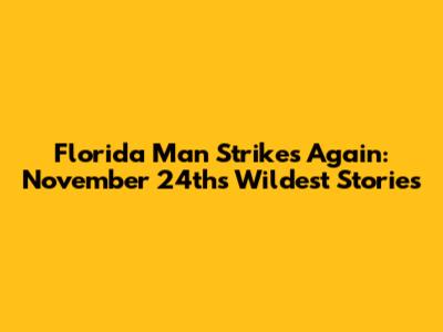Florida Man Strikes Again: November 24th's Wildest Stories