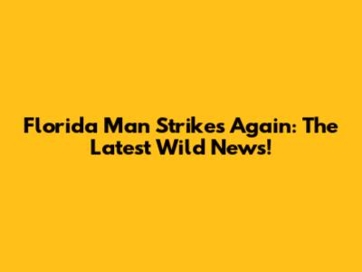 Florida Man Strikes Again: The Latest Wild News!