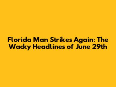 Florida Man Strikes Again: The Wacky Headlines of June 29th