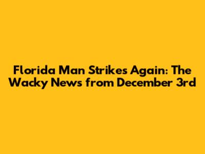 Florida Man Strikes Again: The Wacky News from December 3rd