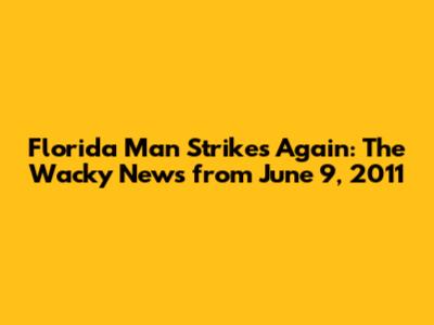 Florida Man Strikes Again: The Wacky News from June 9, 2011