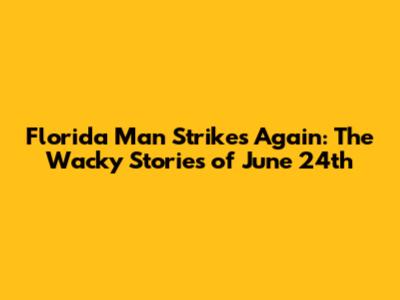 Florida Man Strikes Again: The Wacky Stories of June 24th