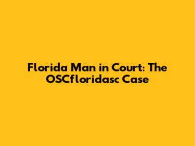 Florida Man in Court: The OSCfloridasc Case
