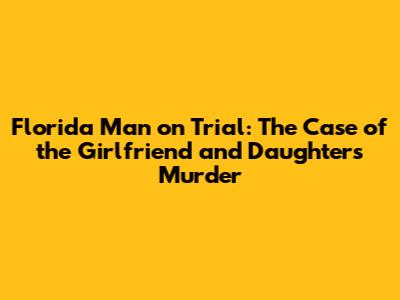 Florida Man on Trial: The Case of the Girlfriend and Daughter's Murder