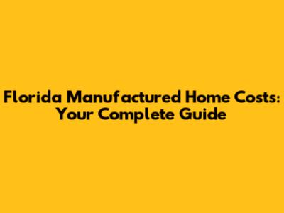 Florida Manufactured Home Costs: Your Complete Guide