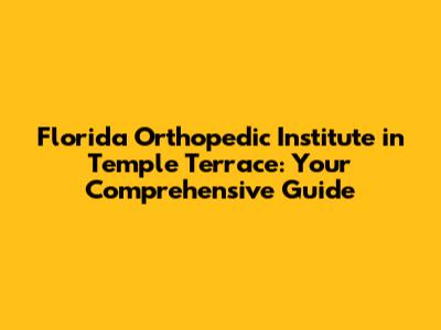 Florida Orthopedic Institute in Temple Terrace: Your Comprehensive Guide
