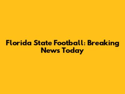 Florida State Football: Breaking News Today