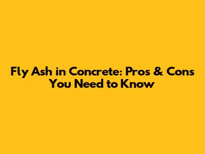 Fly Ash in Concrete: Pros & Cons You Need to Know