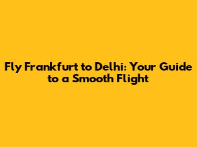 Fly Frankfurt to Delhi: Your Guide to a Smooth Flight