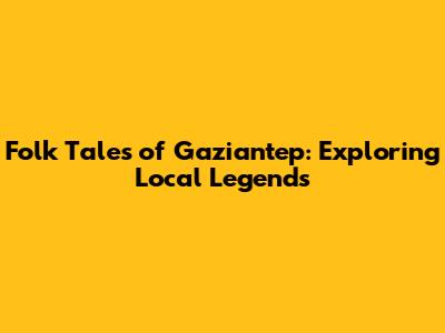 Folk Tales of Gaziantep: Exploring Local Legends