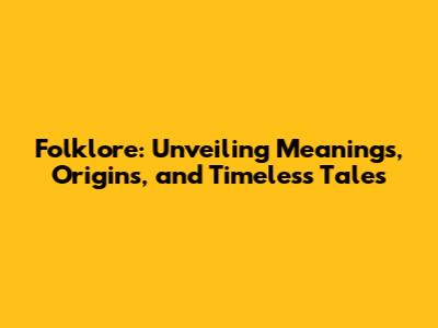 Folklore: Unveiling Meanings, Origins, and Timeless Tales